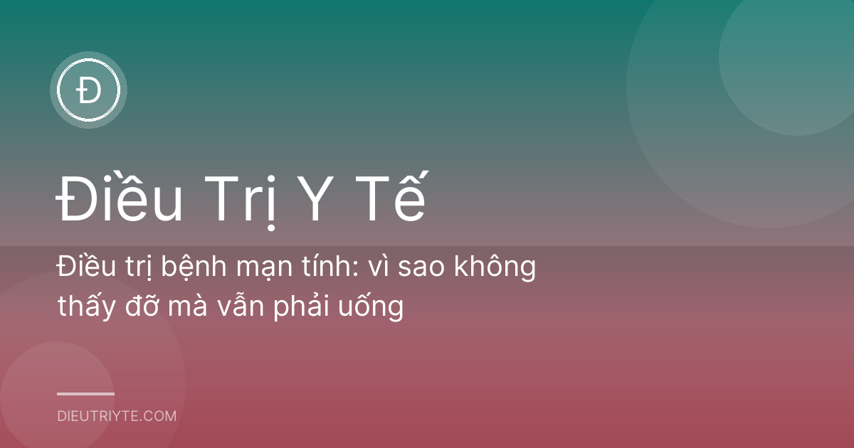 Điều trị bệnh mạn tính: vì sao không thấy đỡ mà vẫn phải uống
