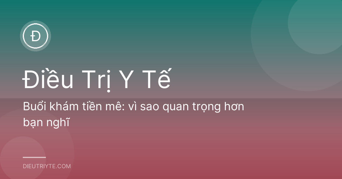 Buổi khám tiền mê: vì sao quan trọng hơn bạn nghĩ