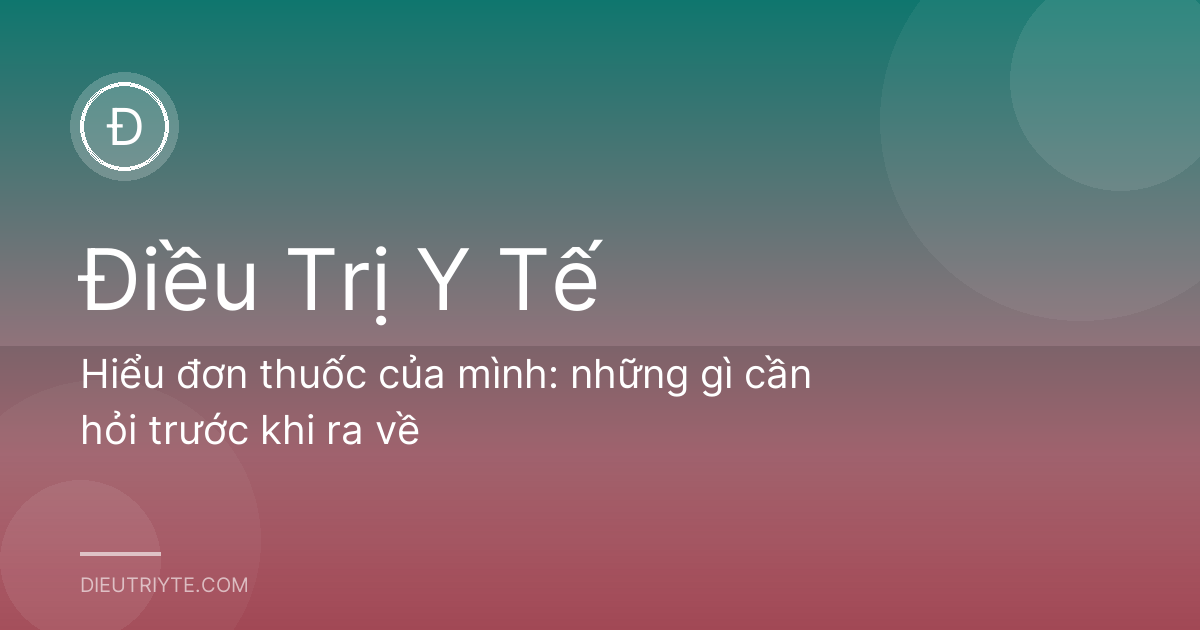 Hiểu đơn thuốc của mình: những gì cần hỏi trước khi ra về