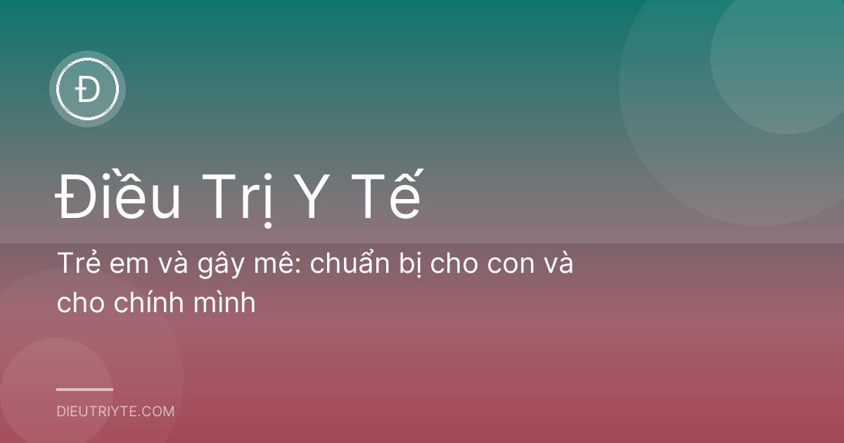 Trẻ em và gây mê: chuẩn bị cho con và cho chính mình